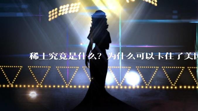 稀土究竟是什么？为什么可以卡住了美国的重要命脉？
