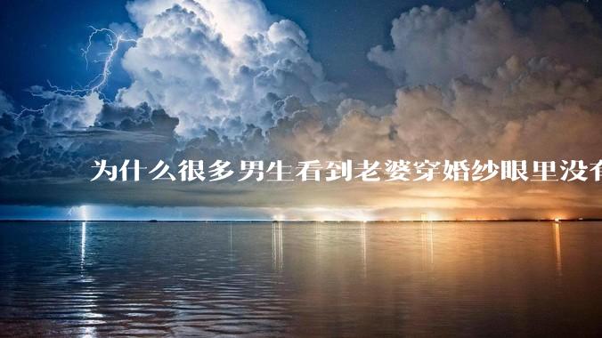 为什么很多男生看到老婆穿婚纱眼里没有光?