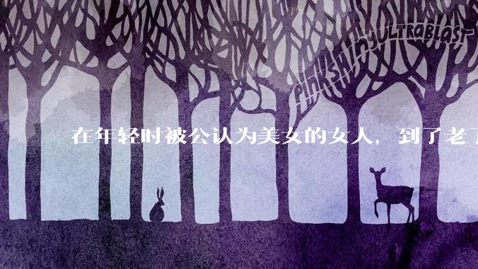 在年轻时被公认为美女的女人，到了老了不美了，会不会感到失落？