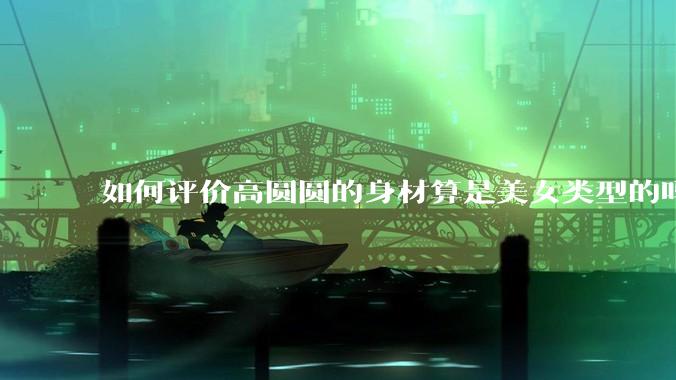 如何评价高圆圆的身材算是美女类型的吗？