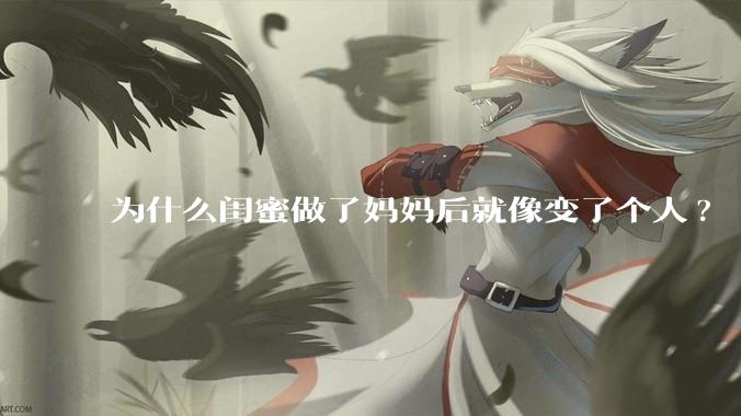 为什么闺蜜做了妈妈后就像变了个人?