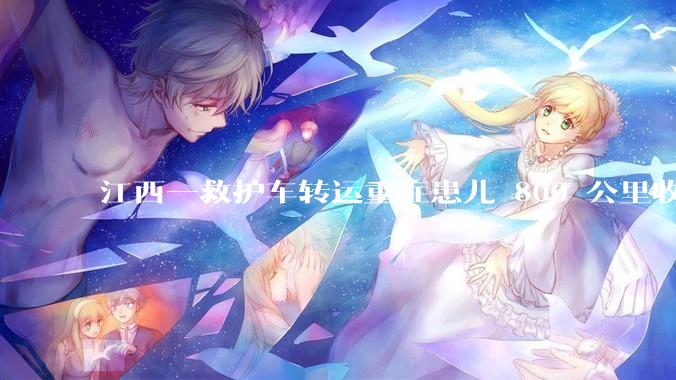 江西一救护车转运重症患儿 800 公里收 28000 元遭质疑，争议点是什么？哪些信息值得关注？