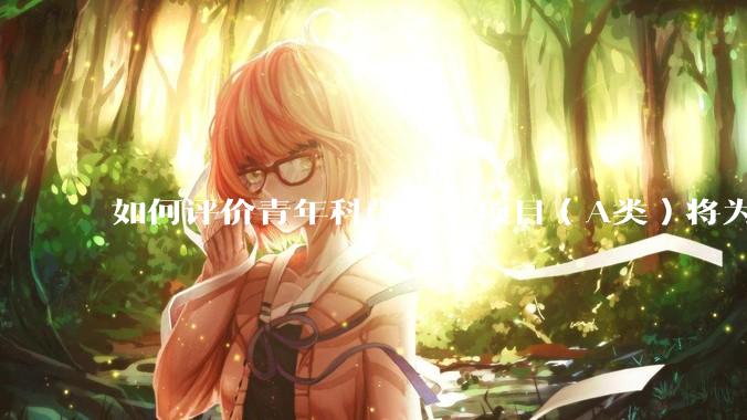 如何评价青年科学基金项目（A类）将为35岁以下科研人员单设赛道？
