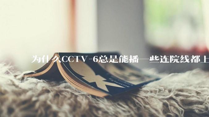 为什么CCTV-6总是能播一些连院线都上不了的电影？