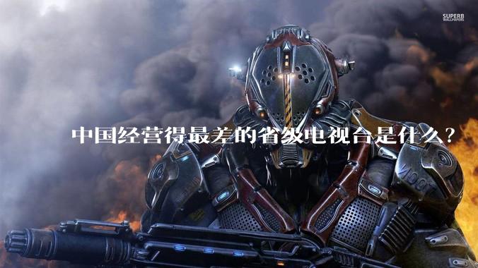 中国经营得最差的省级电视台是什么？