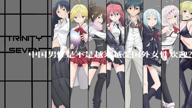 中国男性是不是越来越受国外女性欢迎？